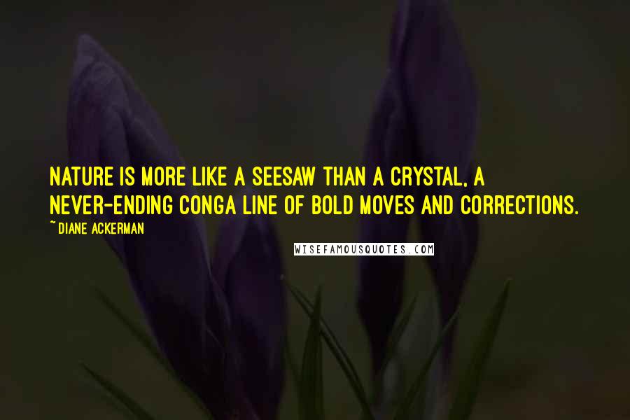Diane Ackerman Quotes: Nature is more like a seesaw than a crystal, a never-ending conga line of bold moves and corrections.