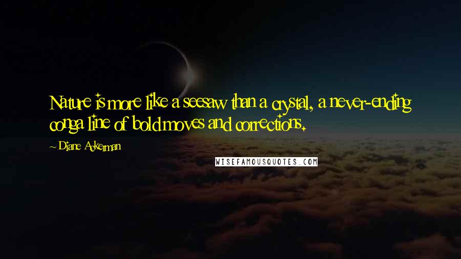 Diane Ackerman Quotes: Nature is more like a seesaw than a crystal, a never-ending conga line of bold moves and corrections.