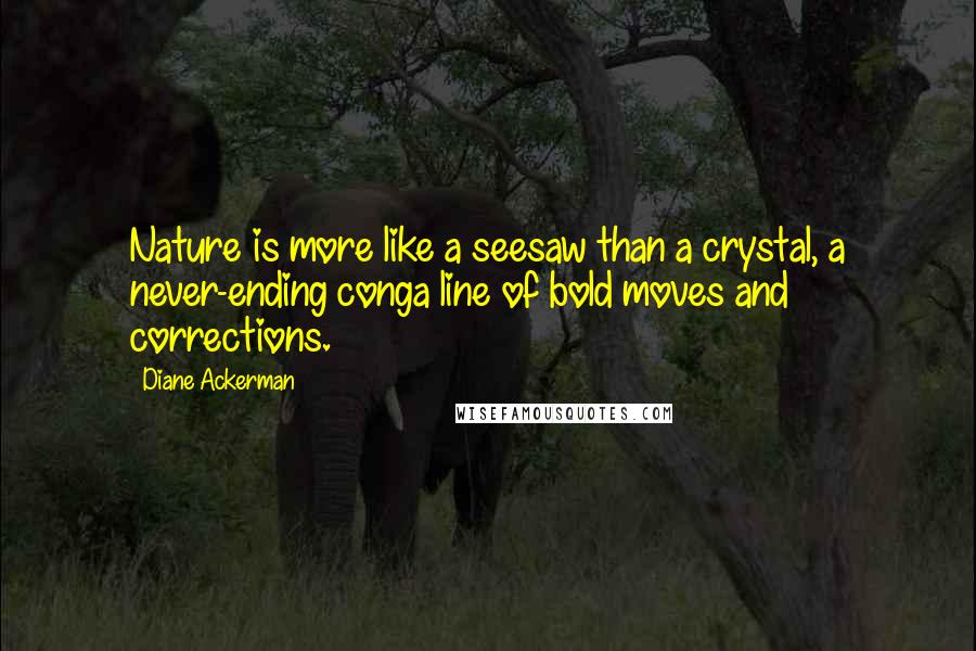 Diane Ackerman Quotes: Nature is more like a seesaw than a crystal, a never-ending conga line of bold moves and corrections.