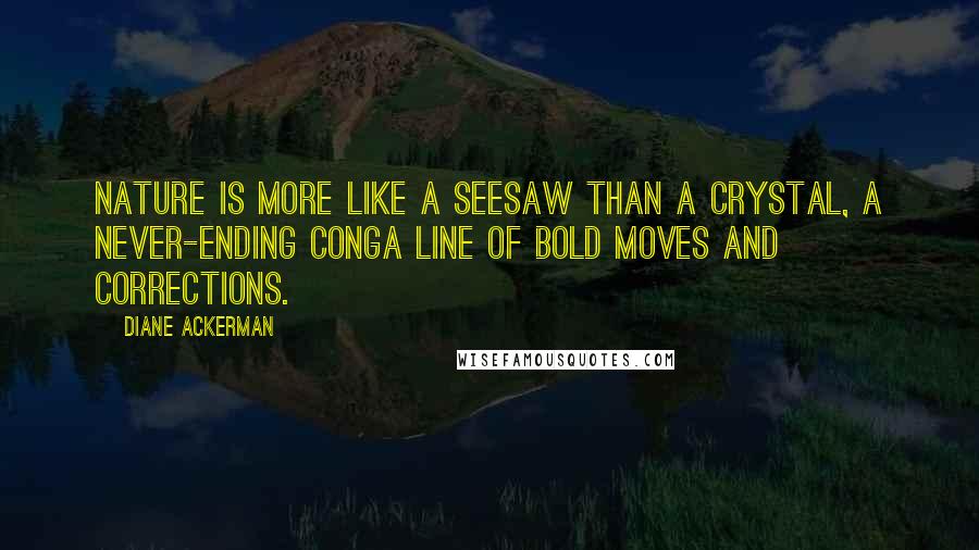 Diane Ackerman Quotes: Nature is more like a seesaw than a crystal, a never-ending conga line of bold moves and corrections.