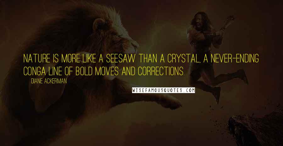 Diane Ackerman Quotes: Nature is more like a seesaw than a crystal, a never-ending conga line of bold moves and corrections.