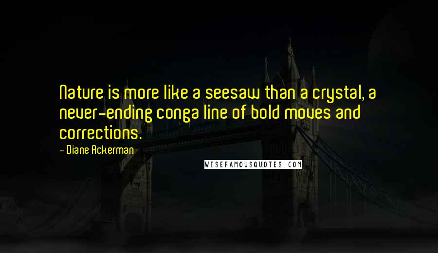 Diane Ackerman Quotes: Nature is more like a seesaw than a crystal, a never-ending conga line of bold moves and corrections.