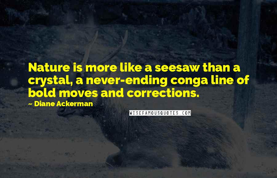 Diane Ackerman Quotes: Nature is more like a seesaw than a crystal, a never-ending conga line of bold moves and corrections.