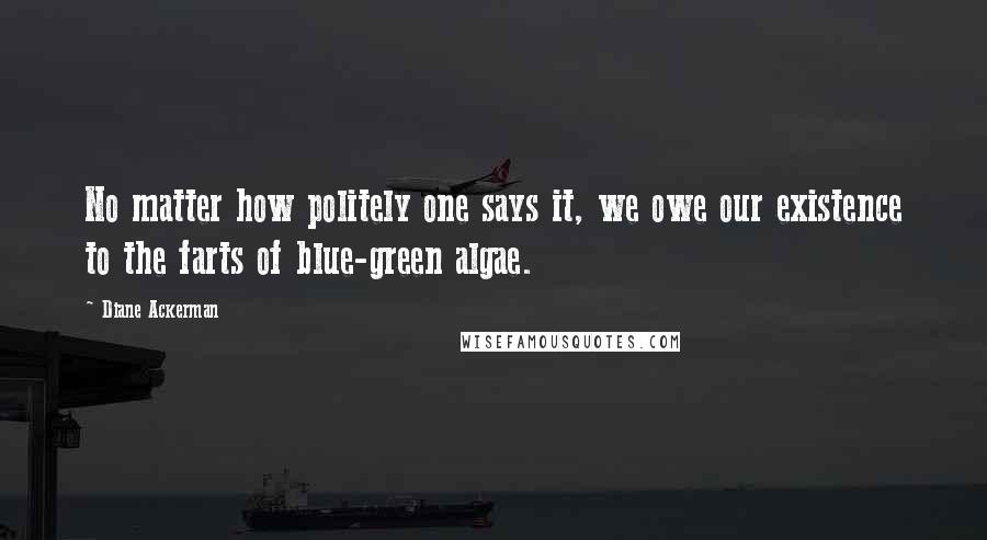 Diane Ackerman Quotes: No matter how politely one says it, we owe our existence to the farts of blue-green algae.