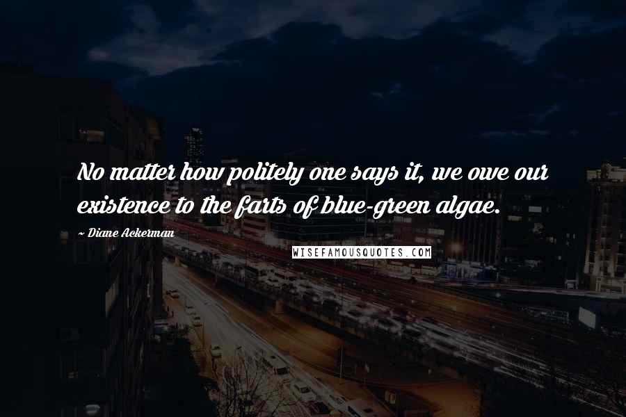 Diane Ackerman Quotes: No matter how politely one says it, we owe our existence to the farts of blue-green algae.