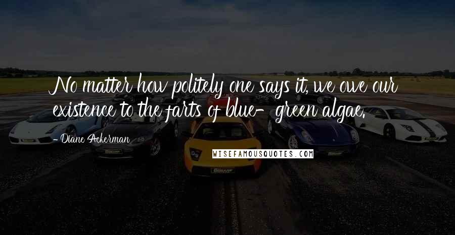 Diane Ackerman Quotes: No matter how politely one says it, we owe our existence to the farts of blue-green algae.