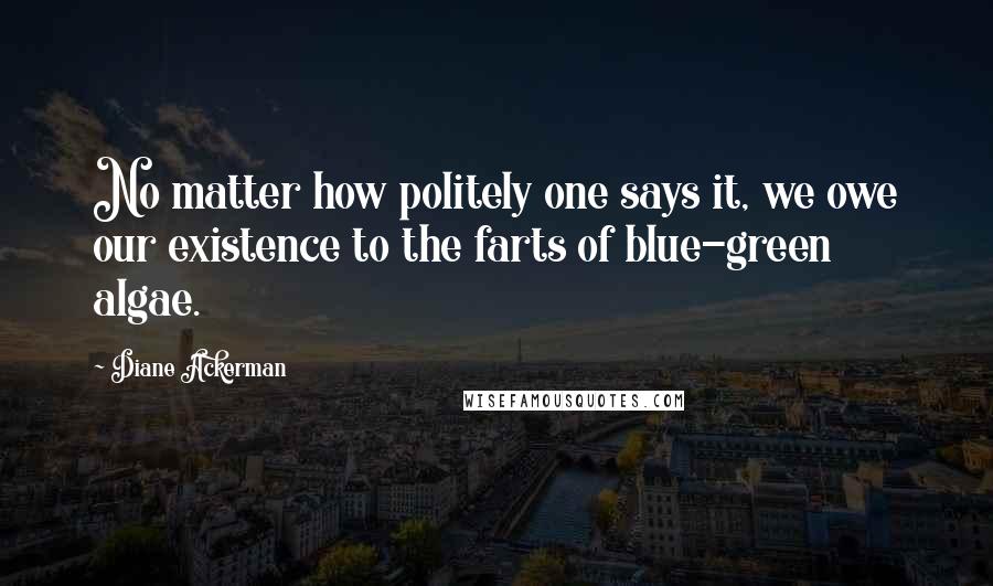 Diane Ackerman Quotes: No matter how politely one says it, we owe our existence to the farts of blue-green algae.