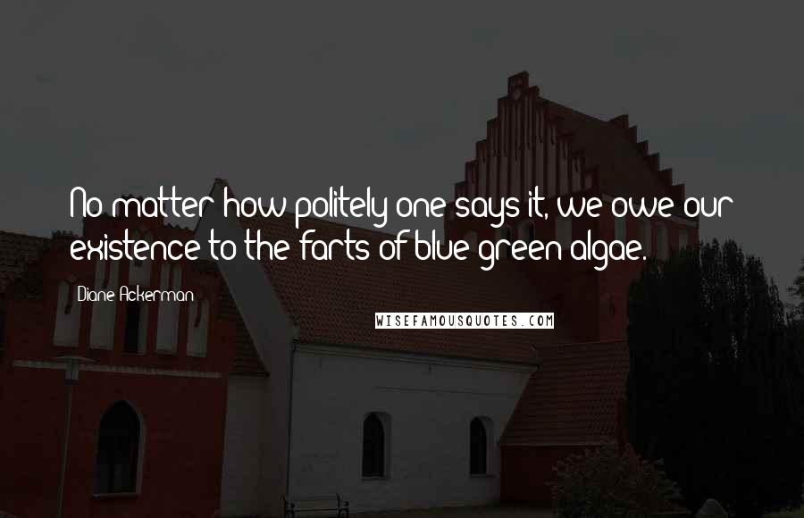 Diane Ackerman Quotes: No matter how politely one says it, we owe our existence to the farts of blue-green algae.