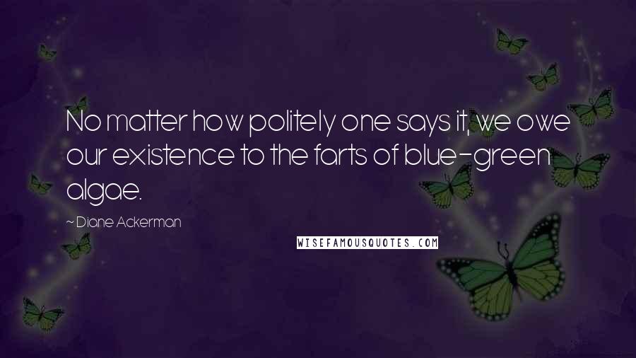 Diane Ackerman Quotes: No matter how politely one says it, we owe our existence to the farts of blue-green algae.