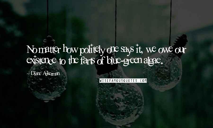 Diane Ackerman Quotes: No matter how politely one says it, we owe our existence to the farts of blue-green algae.