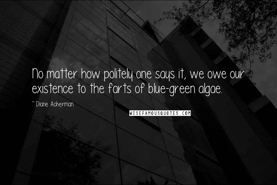 Diane Ackerman Quotes: No matter how politely one says it, we owe our existence to the farts of blue-green algae.