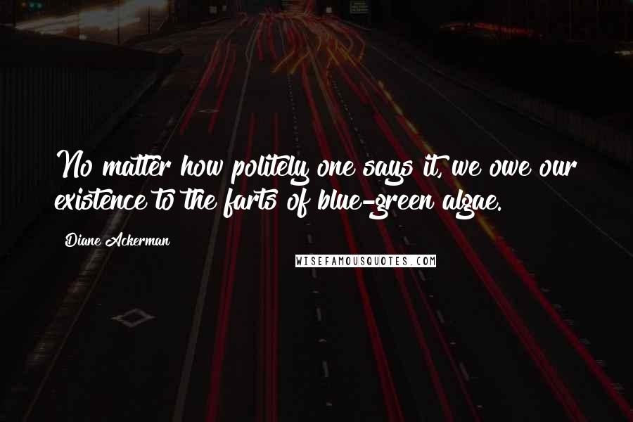 Diane Ackerman Quotes: No matter how politely one says it, we owe our existence to the farts of blue-green algae.