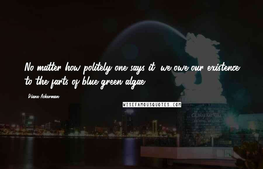 Diane Ackerman Quotes: No matter how politely one says it, we owe our existence to the farts of blue-green algae.