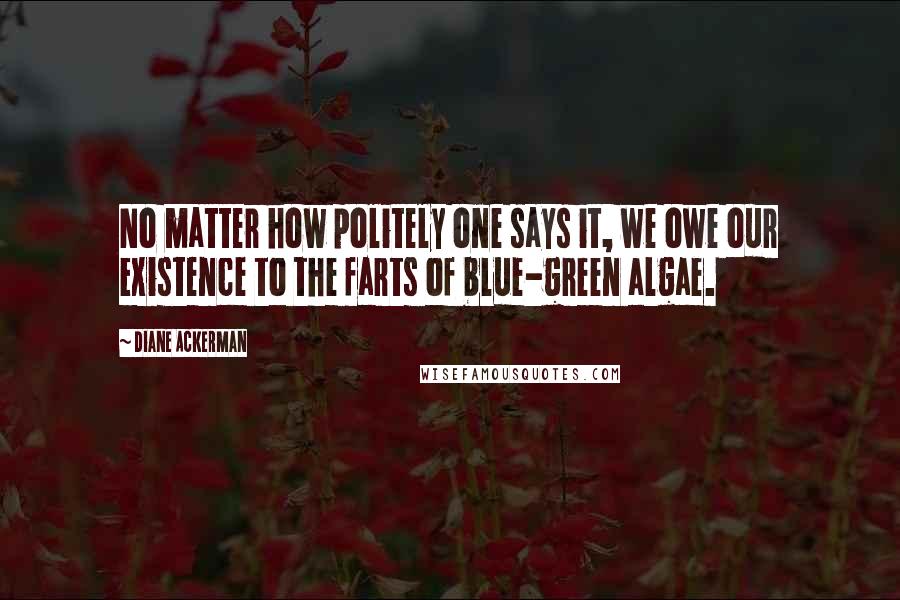 Diane Ackerman Quotes: No matter how politely one says it, we owe our existence to the farts of blue-green algae.