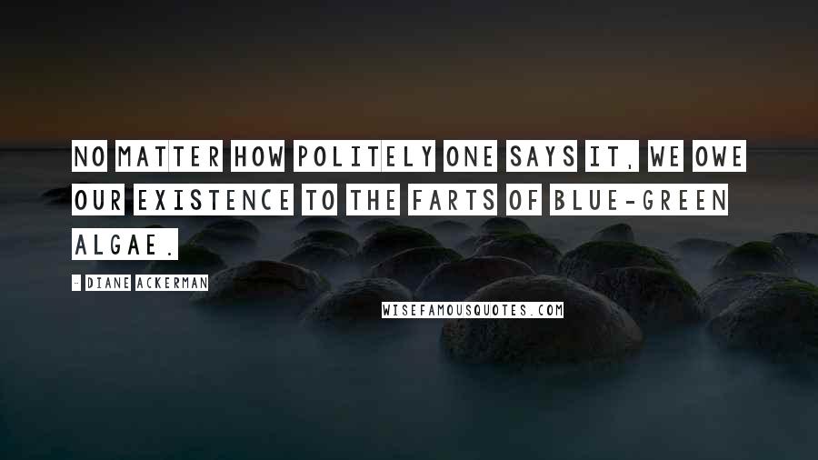 Diane Ackerman Quotes: No matter how politely one says it, we owe our existence to the farts of blue-green algae.