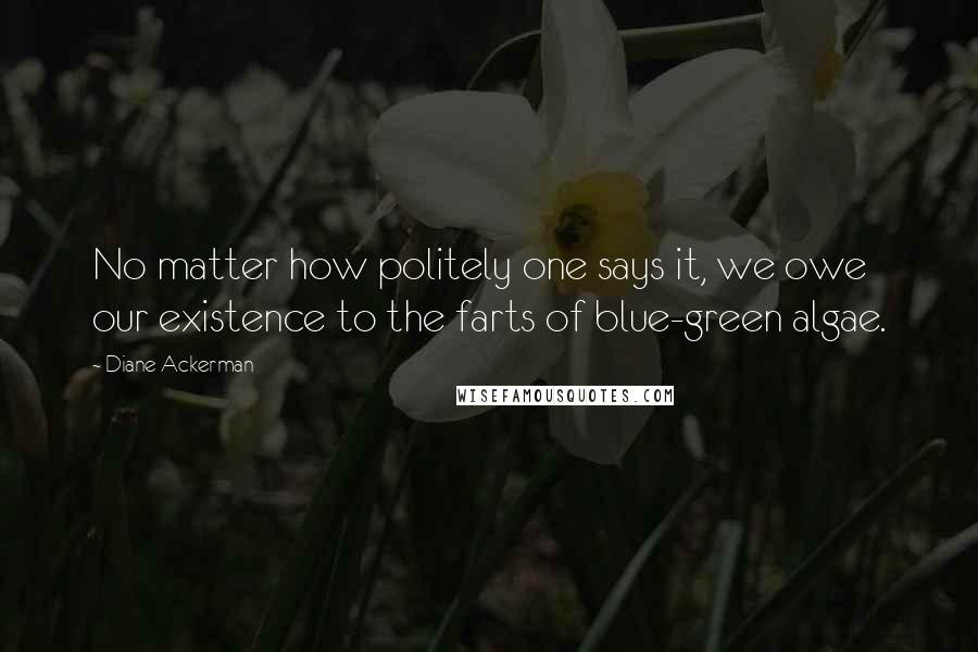 Diane Ackerman Quotes: No matter how politely one says it, we owe our existence to the farts of blue-green algae.