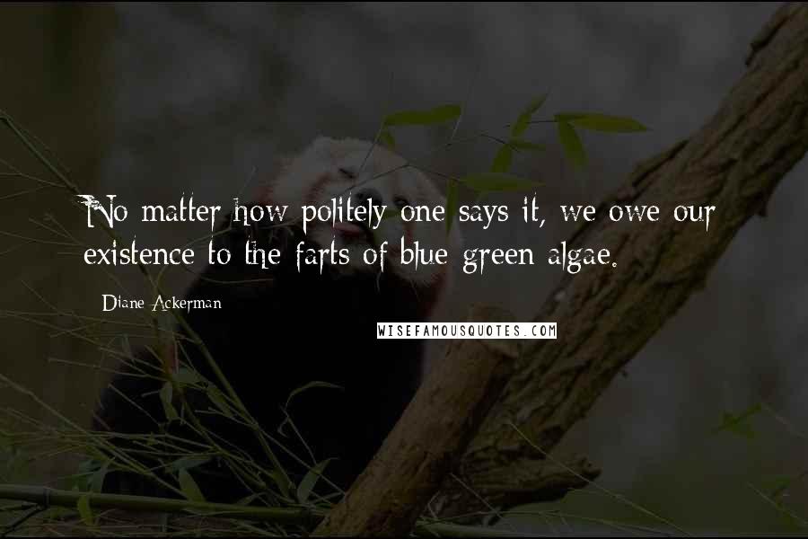 Diane Ackerman Quotes: No matter how politely one says it, we owe our existence to the farts of blue-green algae.