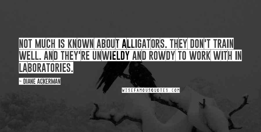 Diane Ackerman Quotes: Not much is known about alligators. They don't train well. And they're unwieldy and rowdy to work with in laboratories.