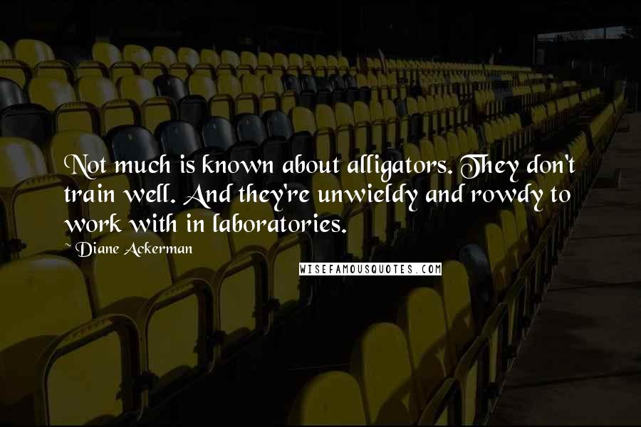 Diane Ackerman Quotes: Not much is known about alligators. They don't train well. And they're unwieldy and rowdy to work with in laboratories.