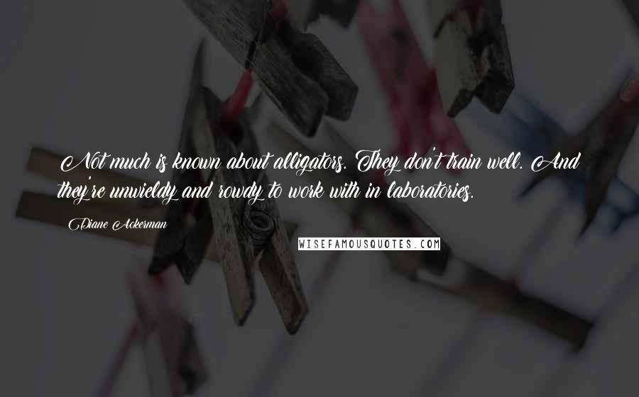 Diane Ackerman Quotes: Not much is known about alligators. They don't train well. And they're unwieldy and rowdy to work with in laboratories.