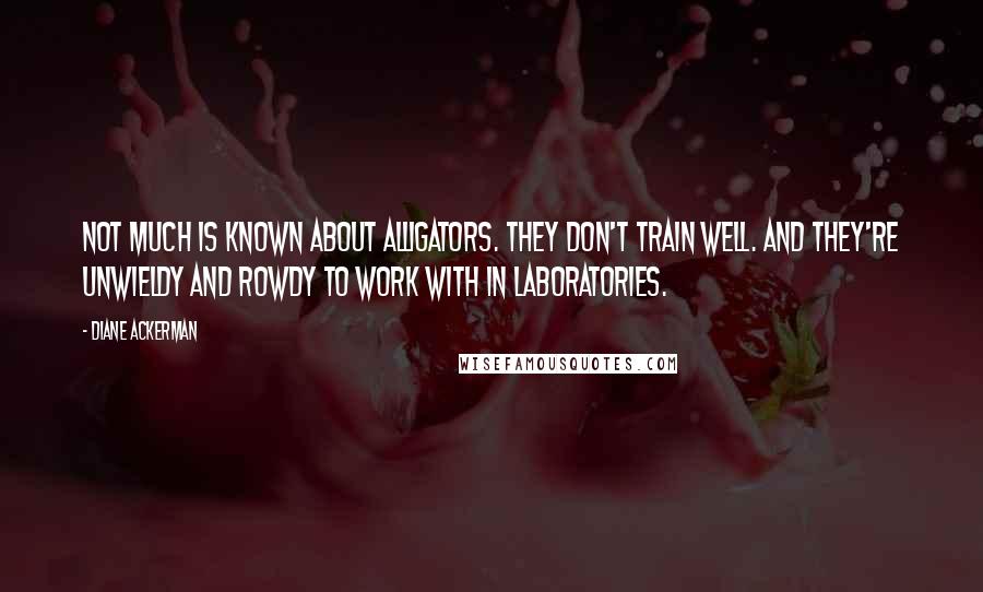 Diane Ackerman Quotes: Not much is known about alligators. They don't train well. And they're unwieldy and rowdy to work with in laboratories.