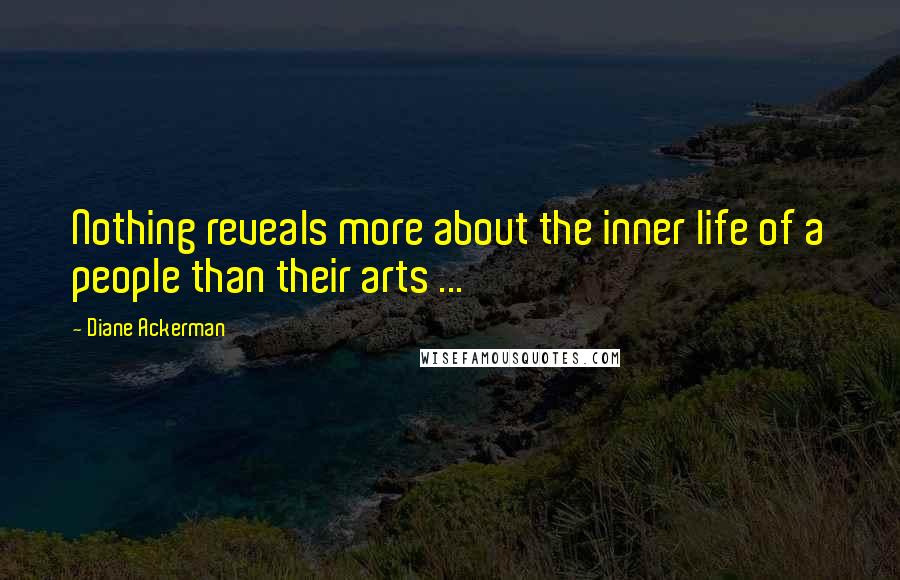 Diane Ackerman Quotes: Nothing reveals more about the inner life of a people than their arts ...