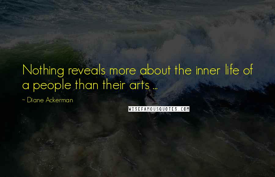 Diane Ackerman Quotes: Nothing reveals more about the inner life of a people than their arts ...