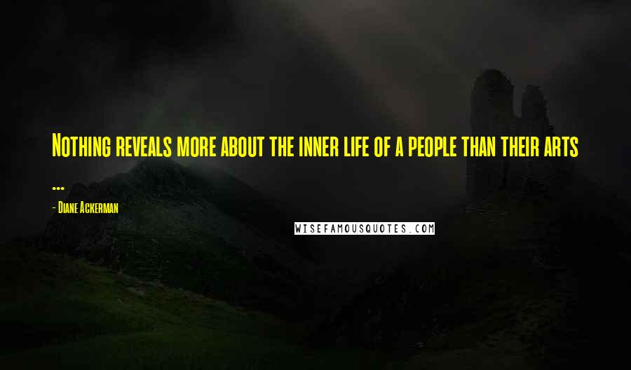 Diane Ackerman Quotes: Nothing reveals more about the inner life of a people than their arts ...