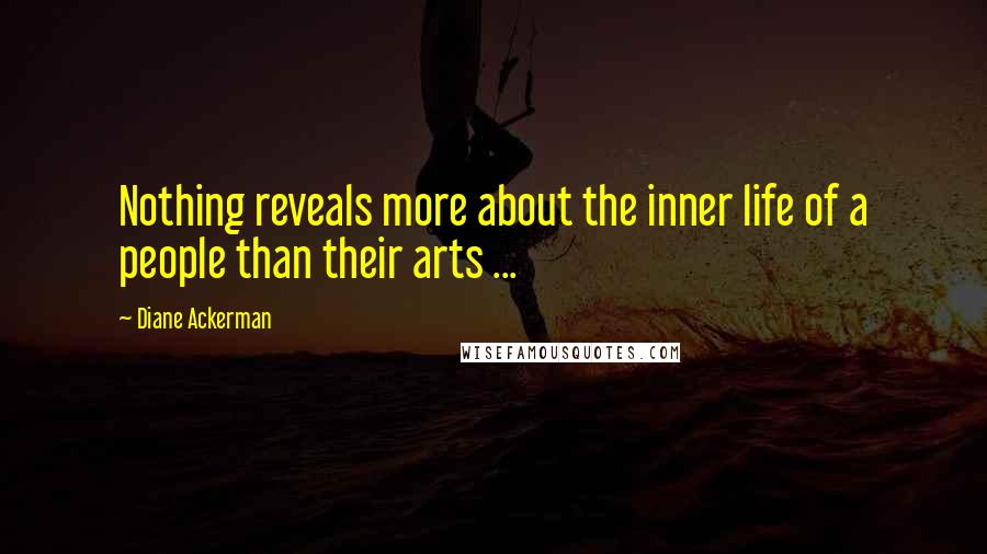 Diane Ackerman Quotes: Nothing reveals more about the inner life of a people than their arts ...