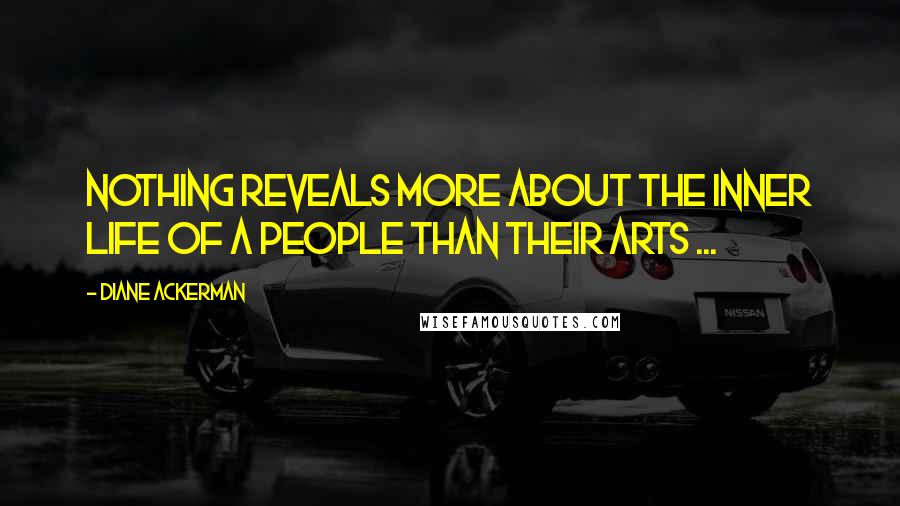 Diane Ackerman Quotes: Nothing reveals more about the inner life of a people than their arts ...