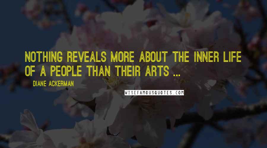 Diane Ackerman Quotes: Nothing reveals more about the inner life of a people than their arts ...
