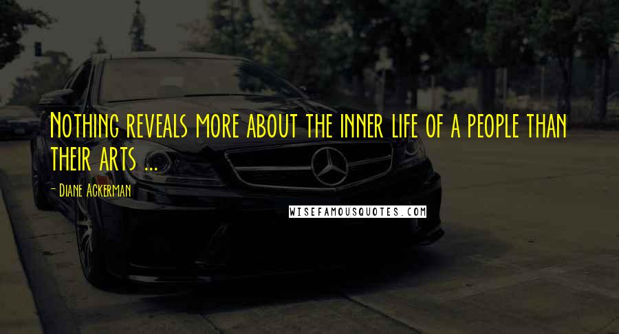 Diane Ackerman Quotes: Nothing reveals more about the inner life of a people than their arts ...