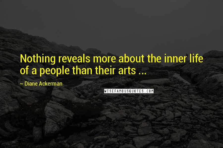 Diane Ackerman Quotes: Nothing reveals more about the inner life of a people than their arts ...