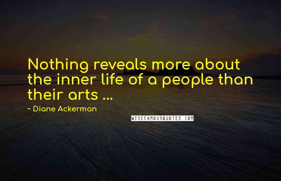 Diane Ackerman Quotes: Nothing reveals more about the inner life of a people than their arts ...