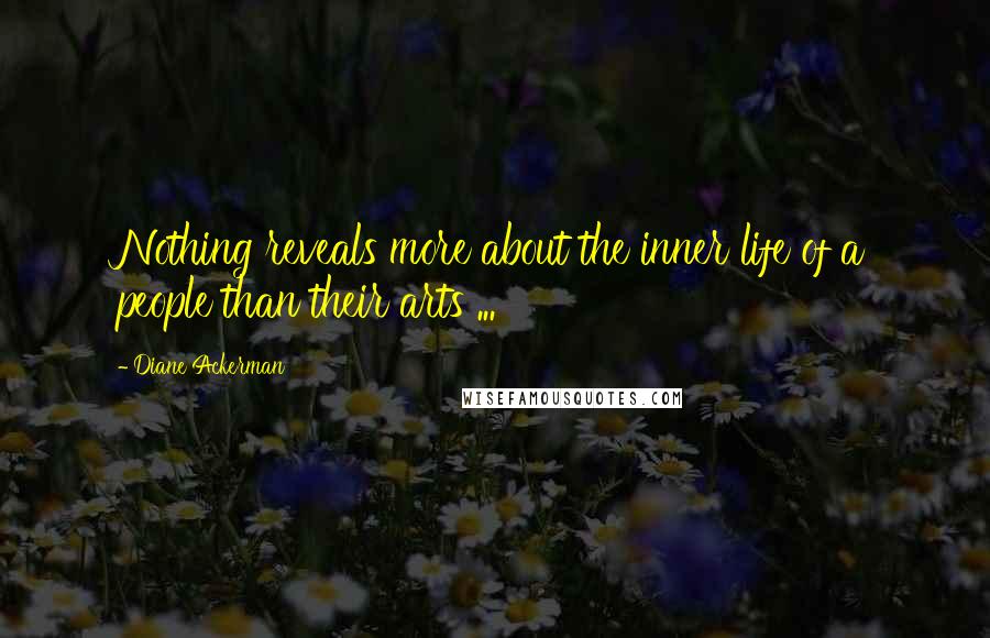 Diane Ackerman Quotes: Nothing reveals more about the inner life of a people than their arts ...
