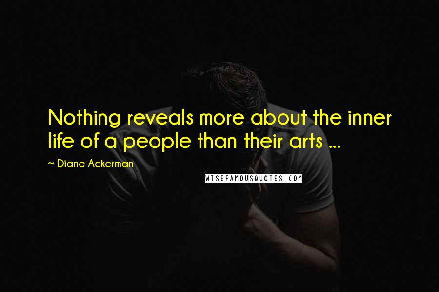 Diane Ackerman Quotes: Nothing reveals more about the inner life of a people than their arts ...