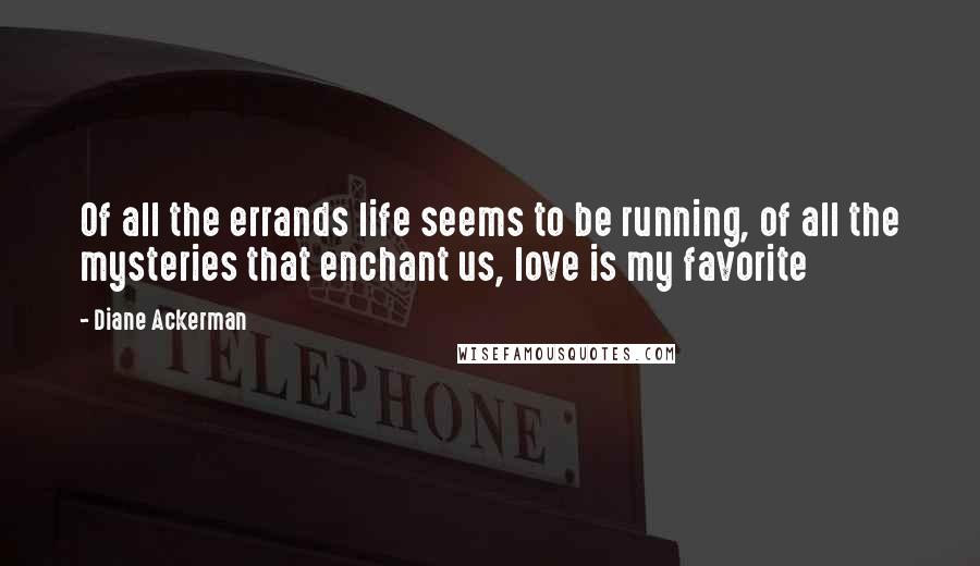 Diane Ackerman Quotes: Of all the errands life seems to be running, of all the mysteries that enchant us, love is my favorite