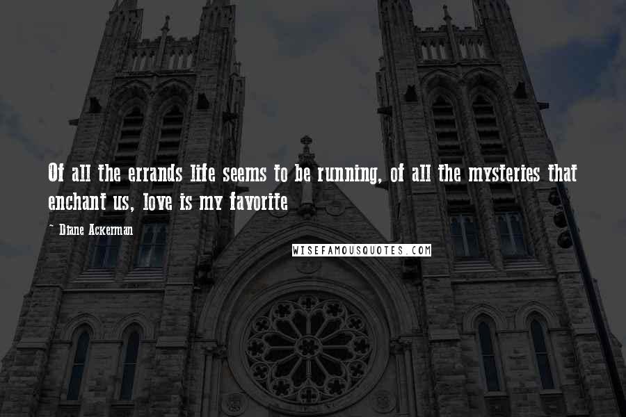 Diane Ackerman Quotes: Of all the errands life seems to be running, of all the mysteries that enchant us, love is my favorite