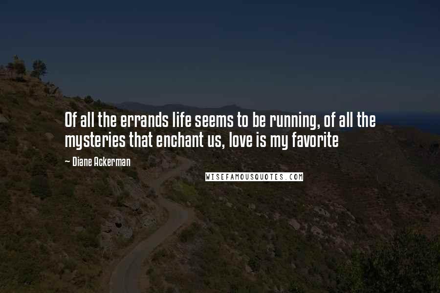 Diane Ackerman Quotes: Of all the errands life seems to be running, of all the mysteries that enchant us, love is my favorite