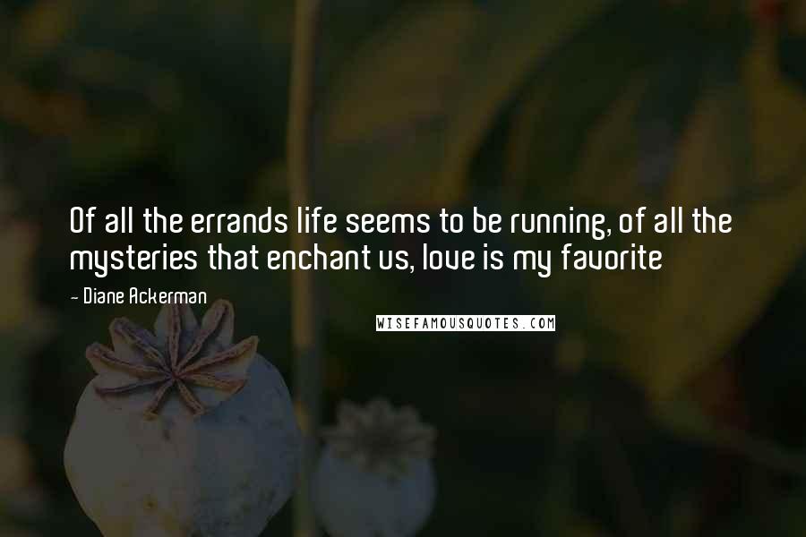 Diane Ackerman Quotes: Of all the errands life seems to be running, of all the mysteries that enchant us, love is my favorite