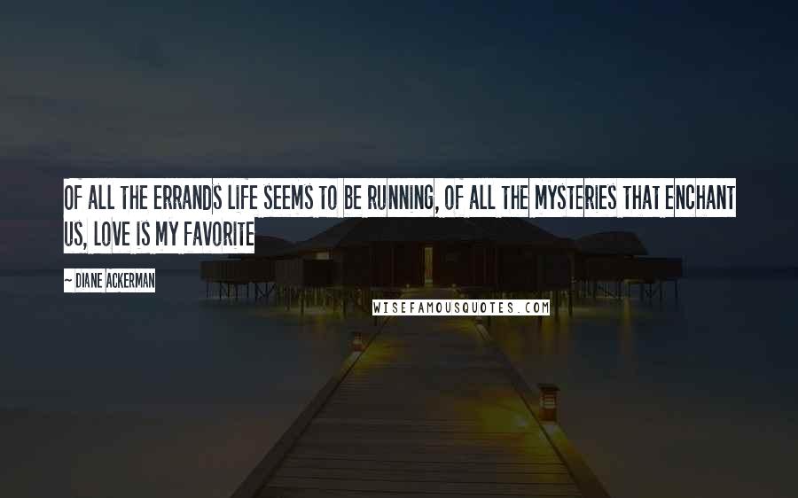 Diane Ackerman Quotes: Of all the errands life seems to be running, of all the mysteries that enchant us, love is my favorite