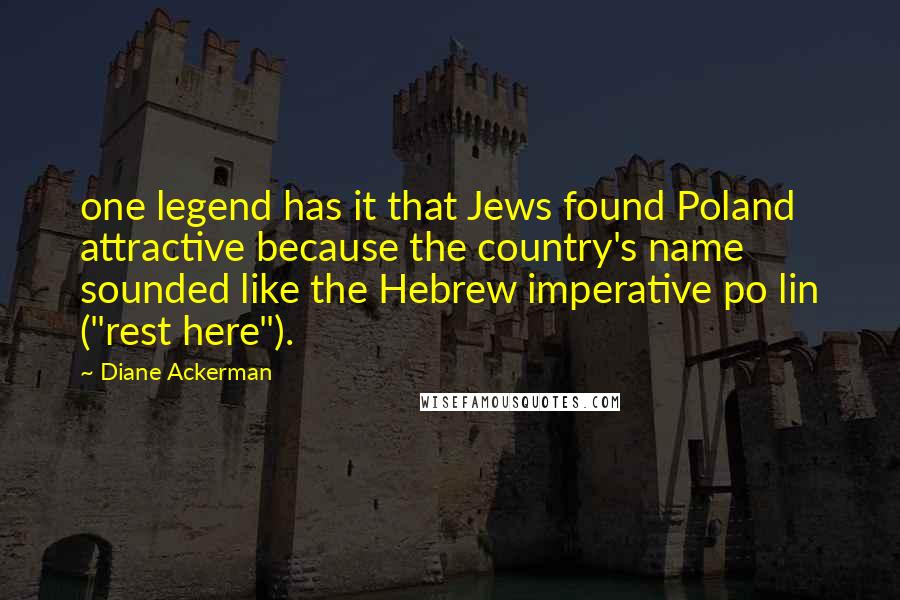 Diane Ackerman Quotes: one legend has it that Jews found Poland attractive because the country's name sounded like the Hebrew imperative po lin ("rest here").