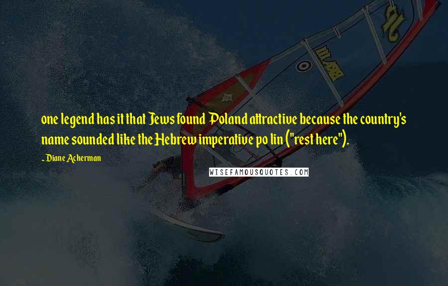 Diane Ackerman Quotes: one legend has it that Jews found Poland attractive because the country's name sounded like the Hebrew imperative po lin ("rest here").