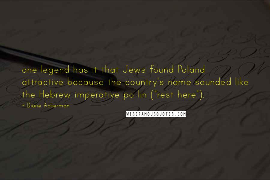 Diane Ackerman Quotes: one legend has it that Jews found Poland attractive because the country's name sounded like the Hebrew imperative po lin ("rest here").