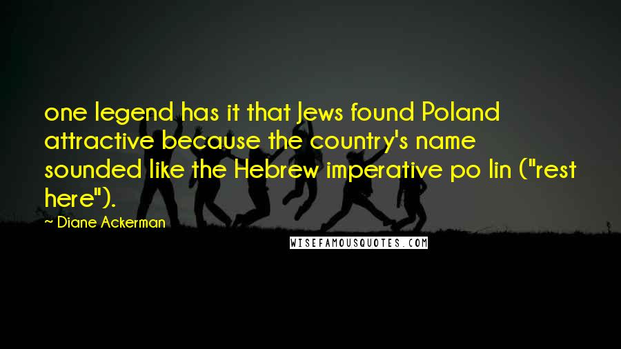Diane Ackerman Quotes: one legend has it that Jews found Poland attractive because the country's name sounded like the Hebrew imperative po lin ("rest here").