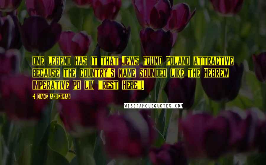 Diane Ackerman Quotes: one legend has it that Jews found Poland attractive because the country's name sounded like the Hebrew imperative po lin ("rest here").