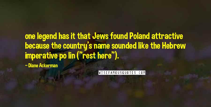 Diane Ackerman Quotes: one legend has it that Jews found Poland attractive because the country's name sounded like the Hebrew imperative po lin ("rest here").