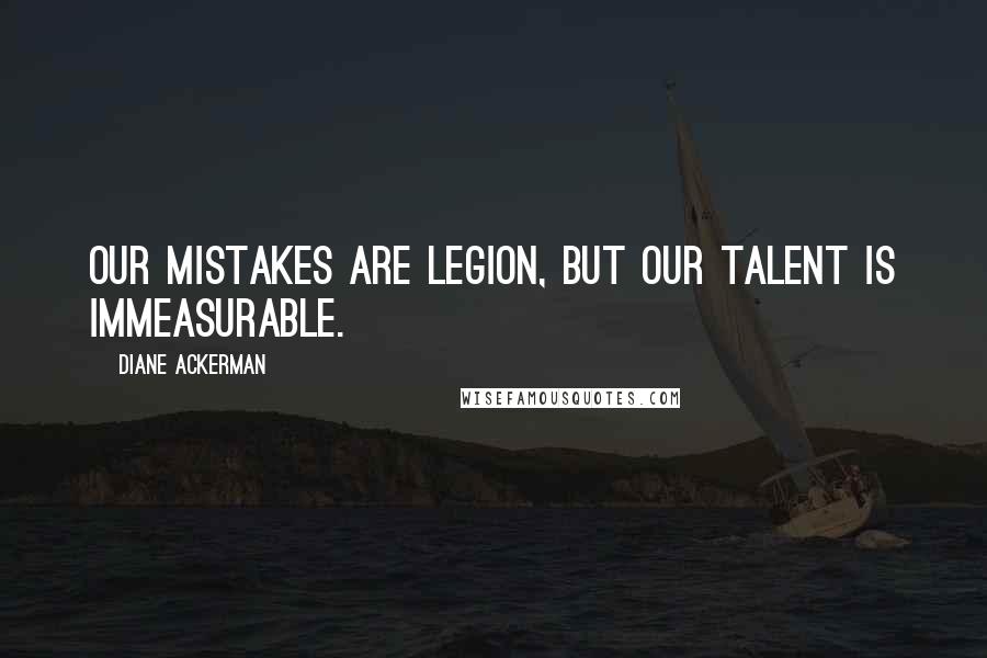 Diane Ackerman Quotes: Our mistakes are legion, but our talent is immeasurable.