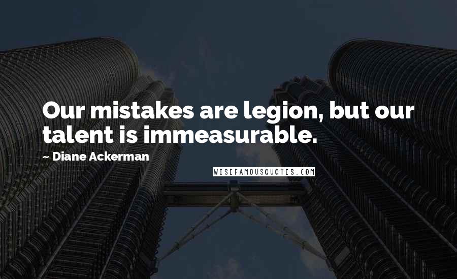Diane Ackerman Quotes: Our mistakes are legion, but our talent is immeasurable.
