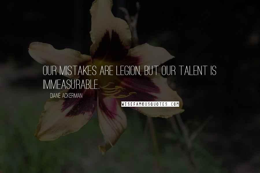 Diane Ackerman Quotes: Our mistakes are legion, but our talent is immeasurable.